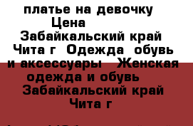 платье на девочку › Цена ­ 1 000 - Забайкальский край, Чита г. Одежда, обувь и аксессуары » Женская одежда и обувь   . Забайкальский край,Чита г.